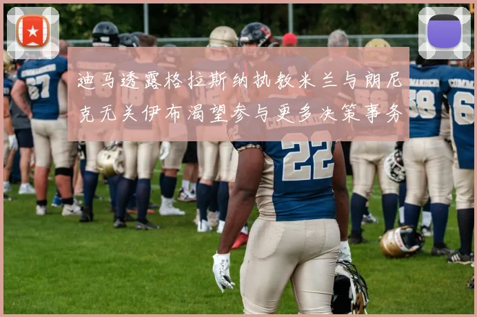 迪马透露格拉斯纳执教米兰与朗尼克无关伊布渴望参与更多决策事务