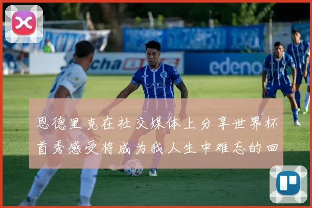 恩德里克在社交媒体上分享世界杯首秀感受将成为我人生中难忘的回忆