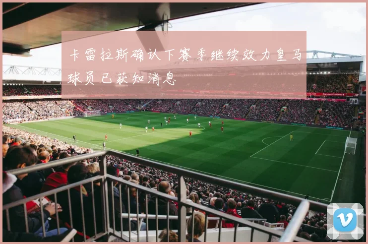 卡雷拉斯确认下赛季继续效力皇马球员已获知消息